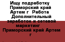 Ищу подработку - Приморский край, Артем г. Работа » Дополнительный заработок и сетевой маркетинг   . Приморский край,Артем г.